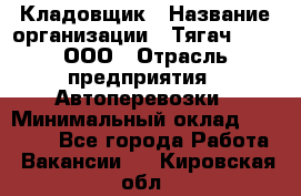 Кладовщик › Название организации ­ Тягач 2001, ООО › Отрасль предприятия ­ Автоперевозки › Минимальный оклад ­ 25 000 - Все города Работа » Вакансии   . Кировская обл.